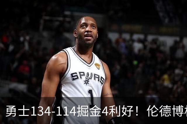 勇士134-114掘金4利好！伦德博格成大核，2将回暖，波杰蜕变！